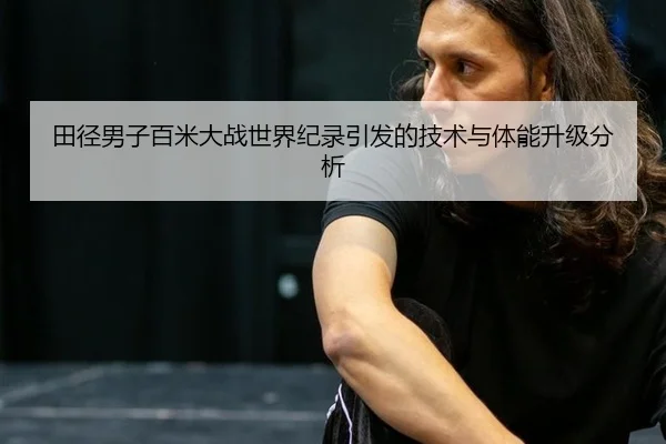 田径男子百米大战世界纪录引发的技术与体能升级分析
